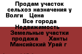 Продам участок сельхоз назначения у Волги › Цена ­ 3 000 000 - Все города Недвижимость » Земельные участки продажа   . Ханты-Мансийский,Урай г.